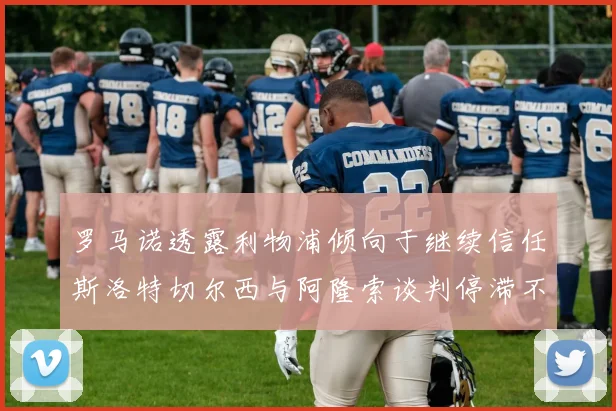 罗马诺透露利物浦倾向于继续信任斯洛特切尔西与阿隆索谈判停滞不前