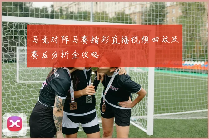 马竞对阵马赛精彩直播视频回放及赛后分析全攻略