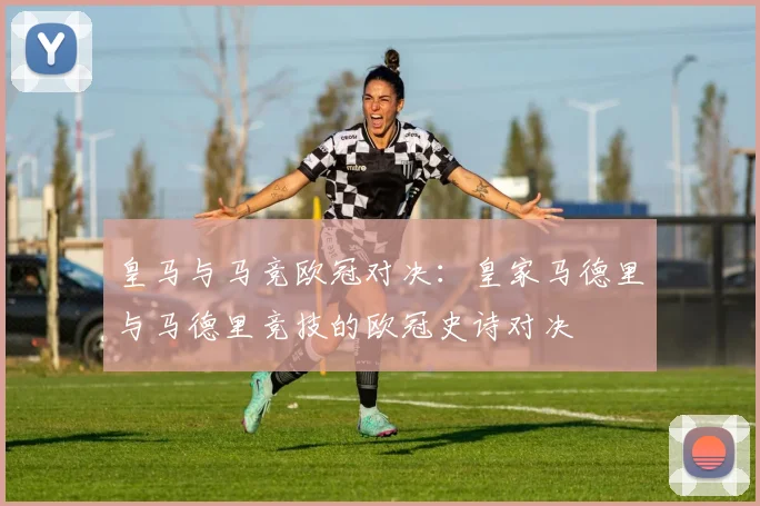 皇马与马竞欧冠对决：皇家马德里与马德里竞技的欧冠史诗对决