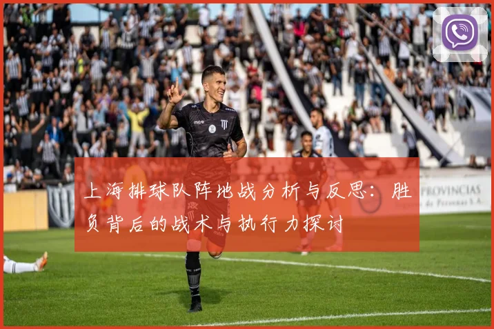 上海排球队阵地战分析与反思：胜负背后的战术与执行力探讨