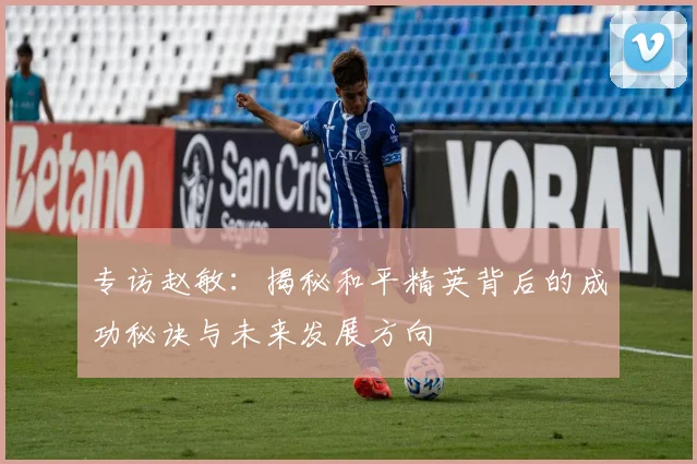 专访赵敏：揭秘和平精英背后的成功秘诀与未来发展方向