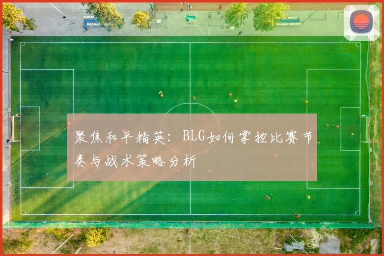 聚焦和平精英：BLG如何掌控比赛节奏与战术策略分析