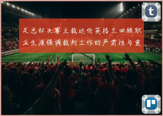 足总杯决赛主裁达伦英格兰回顾职业生涯强调裁判工作的严肃性与重要性